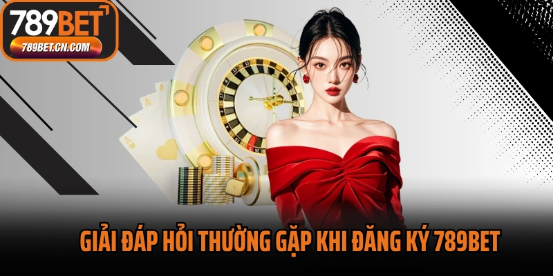 Giải đáp hỏi thường gặp khi đăng ký 789BET