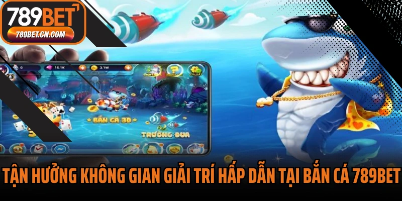 Tận hưởng không gian giải trí hấp dẫn tại bắn cá 789BET